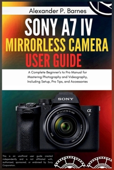 Paperback Sony a7 IV Mirrorless Camera User Guide: A Complete Beginner's to Pro Manual for Mastering Photography and Videography, Including Setup, Pro Tips, and Book