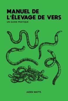 MANUEL DE L'ELEVAGE DE VERS : UN GUIDE PRATIQUE: L'élevage de vers : comment démarrer une ferme à vers : découvrez la lombriculture et le lombricompostage (French Edition)