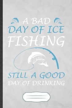 A Bad Day of Ice Fishing Still a Good Day of Drinking: Funny Weekend Lake Fishing Blank Lined Notebook Journal For Day Drinking Beer, Inspirational ... Special Birthday Gift Modern 6x9 110 Pages