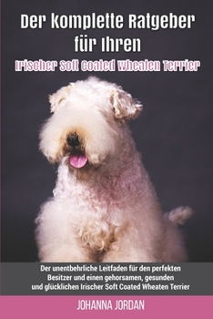 Paperback Der komplette Ratgeber für Ihren Irischer Soft Coated Wheaten Terrier: Der unentbehrliche Leitfaden für den perfekten Besitzer und einen gehorsamen, g [German] Book