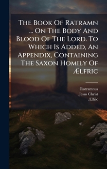 Hardcover The Book Of Ratramn ... On The Body And Blood Of The Lord. To Which Is Added, An Appendix, Containing The Saxon Homily Of Ã&#134;lfric Book
