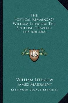 Paperback The Poetical Remains Of William Lithgow, The Scottish Traveler: 1618-1660 (1863) Book