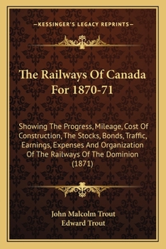 Paperback The Railways Of Canada For 1870-71: Showing The Progress, Mileage, Cost Of Construction, The Stocks, Bonds, Traffic, Earnings, Expenses And Organizati Book