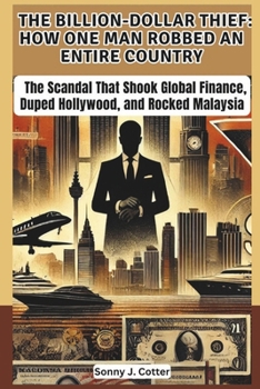 THE BILLION-DOLLAR THIEF: HOW ONE MAN ROBBED AN ENTIRE COUNTRY: The Scandal That Shook Global Finance, Duped Hollywood, and Rocked Malaysia