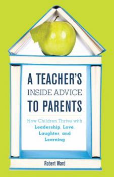 Hardcover A Teacher's Inside Advice to Parents: How Children Thrive with Leadership, Love, Laughter, and Learning Book