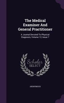 Hardcover The Medical Examiner and General Practitioner: A Journal Devoted to Physical Diagnosis, Volume 12, Issue 7 Book