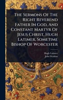 Hardcover The Sermons Of The Right Reverend Father In God, And Constant Martyr Of Jesus Christ, Hugh Latimer, Sometime Bishop Of Worcester Book
