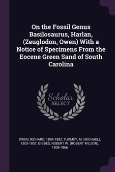 Paperback On the Fossil Genus Basilosaurus, Harlan, (Zeuglodon, Owen) With a Notice of Specimens From the Eocene Green Sand of South Carolina Book