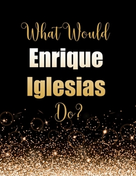 What Would Enrique Iglesias Do?: Large Notebook/Diary/Journal for Writing 100 Pages, Enrique Iglesias Gift for Fans