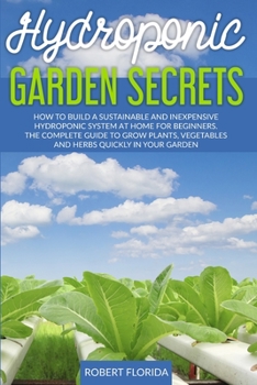 Hydroponic Garden Secrets: How to Build a Sustainable and Inexpensive Hydroponic System at Home for Beginners. The Complete Guide to Grow Plants, Vegetables and herbs quickly