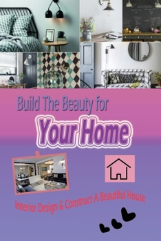 Paperback Build The Beauty for Your Home: Interior Design & Construct A Beautiful House: The Beauty of Home Book