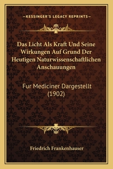 Das Licht ALS Kraft Und Seine Wirkungen Auf Grund Der Heutigen Naturwissenschaftlichen Anschauungen, Fur Mediciner Dargestellt