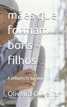 mães que formam bons filhos: A influência do Amor de Mãe (Portuguese Edition)