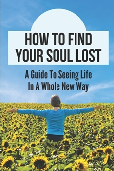 Paperback How To Find Your Soul Lost: A Guide To Seeing Life In A Whole New Way: Connecting With The Universe Book