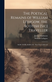 Hardcover The Poetical Remains of William Lithgow, the Scotish [sic] Traveller: M.DC.XVIII.-M.DC.LX: now First Collected Book