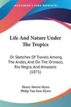 Paperback Life And Nature Under The Tropics: Or Sketches Of Travels Among The Andes, And On The Orinoco, Rio Negro, And Amazons (1871) Book