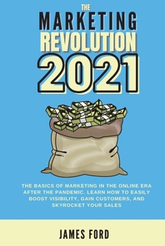 The Marketing Revolution 2021: The Basics of Marketing in the Online Era after the Pandemic. Learn How to Easily Boost Visibility, Gain Customers, and Skyrocket Your Sales