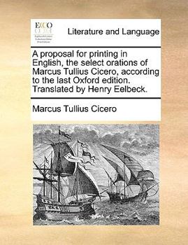 Paperback A Proposal for Printing in English, the Select Orations of Marcus Tullius Cicero, According to the Last Oxford Edition. Translated by Henry Eelbeck. Book