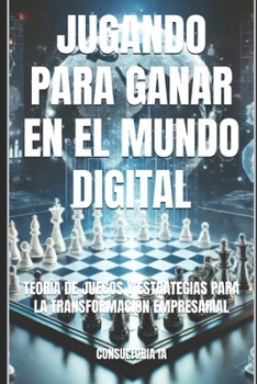 JUGANDO PARA GANAR EN EL MUNDO DIGITAL: TEORÍA DE JUEGOS Y ESTRATEGIAS PARA LA TRANSFORMACIÓN EMPRESARIAL (Consultoría de negocios y transformación digital) (Spanish Edition)