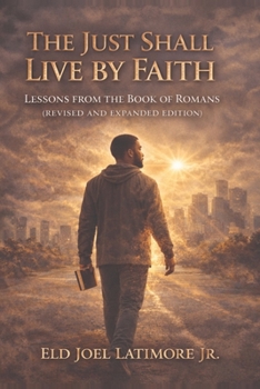 The Just Shall Live by Faith: Lessons from the Book of Romans Revised and Expanded Edition