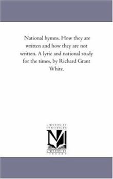 National hymns. How they are written and how they are not written. A lyric and national study for the times, by Richard Grant White.