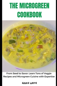 Paperback The Microgreen Cookbook: From Seed to Savor: Learn Tons of Veggies Recipes and Micro green Cuisines with Expertise Book