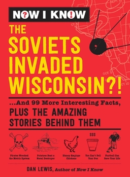 Now I Know: The Soviets Invaded Wisconsin?!: ...And 99 More Interesting Facts, Plus the Amazing Stories Behind Them - Book #3 of the Now I Know