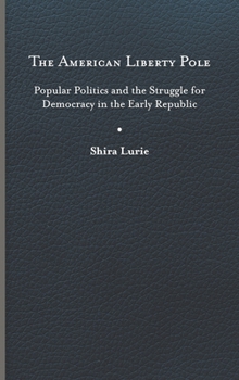 Hardcover The American Liberty Pole: Popular Politics and the Struggle for Democracy in the Early Republic Book