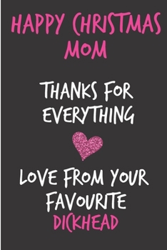 Happy Christmas Mom Thanks For Everything Love From Your Favourite Dickhead: From Son Daughter Kid Child Teen - Rude Naughty Xmas Notebook For Her ... (Unique Funny Alternative to a Greeting Card)