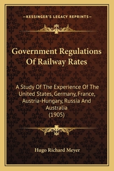 Government regulation of railway rates, a study of the experience of the United States, Germany, France, Austria-Hungary, Russia, and Australia