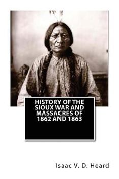 History of the Sioux War and Massacres of 1862 and 1863 - Scholar's Choice Edition