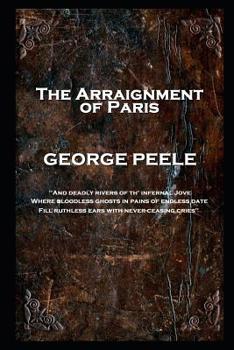 Paperback George Peele - The Arraignment of Paris: 'And deadly rivers of th' infernal Jove, Where bloodless ghosts in pains of endless date, Fill ruthless ears Book