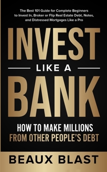 Invest Like a Bank: How to Make Millions From Other People’s Debt.: The Best 101 Guide for Complete Beginners to Invest In, Broker or Flip Real Estate Debt, Notes, and Distressed Mortgages Like a Pro