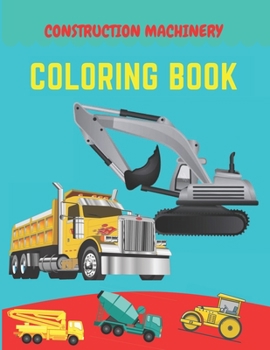 Construction machinery coloring book: Excavators, Cranes, Dump Trucks, Cement Trucks, Steam Rollers, Diggers, Dumpers, Cranes and Trucks for Children (Ages 2-4