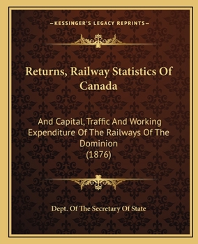 Returns, Railway Statistics Of Canada: And Capital, Traffic And Working Expenditure Of The Railways Of The Dominion