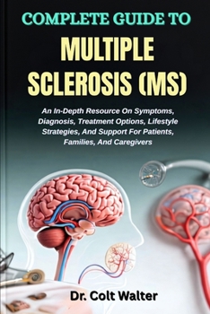 COMPLETE GUIDE TO MULTIPLE SCLEROSIS (MS): An In-Depth Resource On Symptoms, Diagnosis, Treatment Options, Lifestyle Strategies, And Support For Patients, Families, And Caregivers