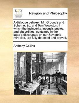 Paperback A Dialogue Between Mr. Grounds and Scheme, &c. and Tom Woolston. in Which the Insincerity, Inconsistencies, and Absurdities, Contained in the Latter's Book
