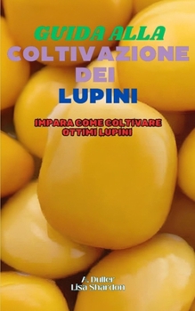 Guida alla Coltivazione dei Lupini: Impara come coltivare ottimi Lupini (Italian Edition)