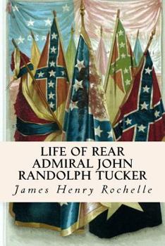 Life of Rear Admiral John Randolph Tucker, Commander in the Navy of the United States ...: With an Appendix Containing Notes On Navigation of the Upper Amazon River and Its Principal Tributaries