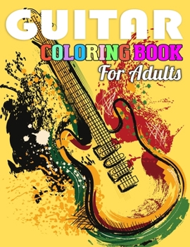 Guitar Coloring Book for Adults: Coloring Book of Guitars for Relaxation, Meditation, and Stress Reliefing. (Adult Coloring Books for Men)