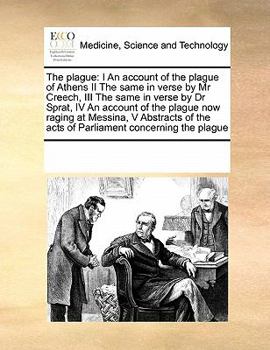 The Plague: I An Account of the Plague of Athens II The Same in Verse by Mr Creech, III The Same in Verse by Dr Sprat, IV An Account of the Plague now ... the Acts of Parliament Concerning the Plague