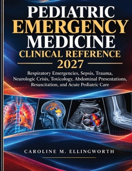 Pediatric Emergency Medicine Clinical Reference 2027: Respiratory Emergencies, Sepsis, Trauma, Neurologic Crisis, Toxicology, Abdominal Presentations, Resuscitation, and Acute Pediatric Care
