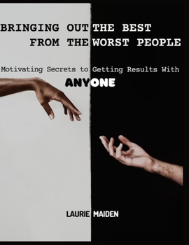 Bringing out the Best from the Worst People: Motivating Secrets to Getting Result with Anyone