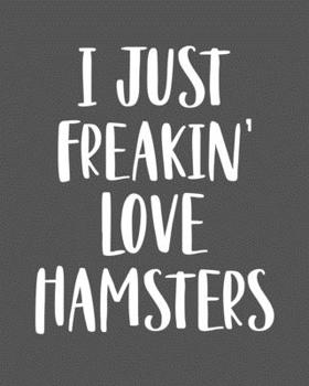 I Just Freakin' Love Hamsters: Hamster Gift for People Who Love Hamsters - Funny Saying on Cover for Hamster Lovers - Blank Lined Journal or Notebook