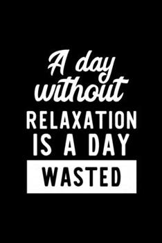 A Day Without Relaxation Is A Day Wasted: Notebook for Relaxation Lover | Great Christmas & Birthday Gift Idea for Relaxation Fan | Relaxation Journal | Relaxation Fan Diary | 100 pages 6x9 inches