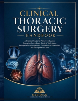 CLINICAL THORACIC SURGERY HANDBOOK: A Practical Guide to Patient Evaluation, Operative Procedures, Surgical Techniques, Perioperative Management, Complication Prevention, and Postoperative Care