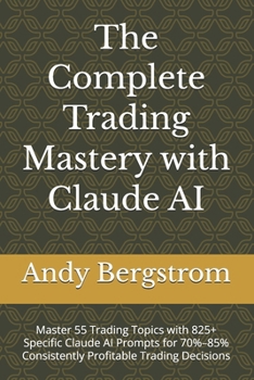 The Complete Trading Mastery with Claude AI: Master 55 Trading Topics with 825+ Specific Claude AI Prompts for 70%–85% Consistently Profitable Trading Decisions