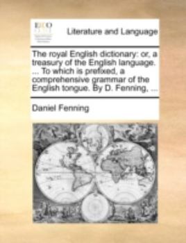 The royal English dictionary: or, a treasury of the English language. ... To which is prefixed, a comprehensive grammar of the English tongue. By D. Fenning, ...