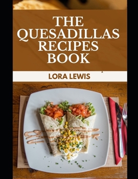 The Quesadillas Recipes Book: How to Prepare A Tasty Quesadilla
