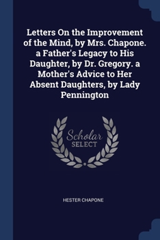 Paperback Letters On the Improvement of the Mind, by Mrs. Chapone. a Father's Legacy to His Daughter, by Dr. Gregory. a Mother's Advice to Her Absent Daughters, Book